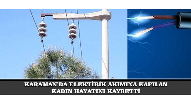 KARAMAN’DA ELEKTİRİK AKIMINA KAPILAN KADIN HAYATINI KAYBETTİ