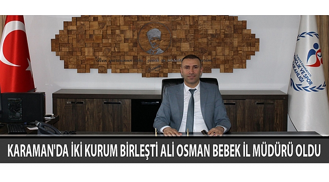 KARAMAN'DA İKİ KURUM BİRLEŞTİ ALİ OSMAN BEBEK İL MÜDÜRÜ OLDU