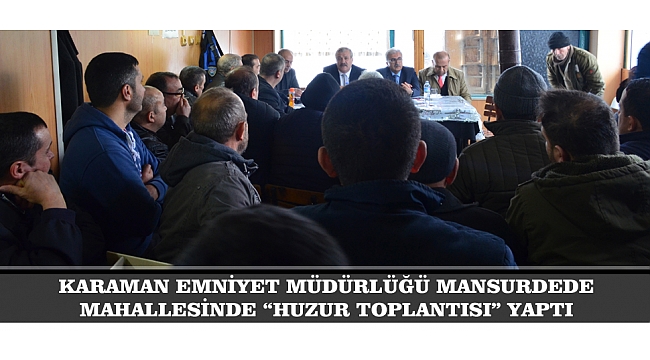 KARAMAN EMNİYET MÜDÜRLÜĞÜ MANSURDEDE MAHALLESİNDE “HUZUR TOPLANTISI” YAPTI