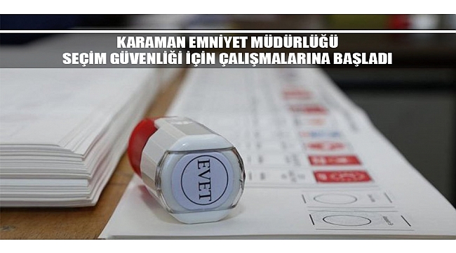KARAMAN EMNİYET MÜDÜRLÜĞÜ SEÇİM GÜVENLİĞİ İÇİN ÇALIŞMALARINA BAŞLADI