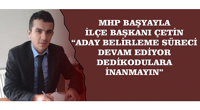 MHP BAŞYAYLA İLÇE BAŞKANI ÇETİN; “ADAY BELİRLEME SÜRECİ DEVAM EDİYOR, DEDİKODULARA İNANMAYIN”