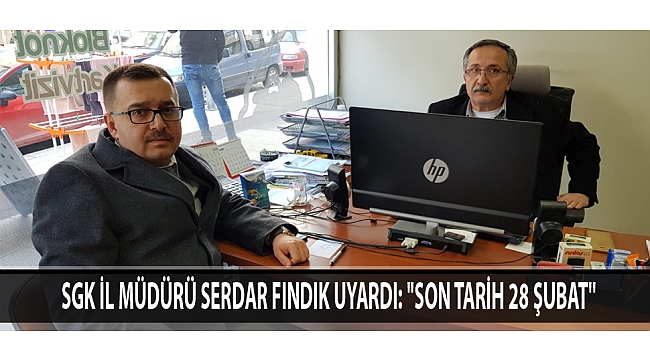 SGK İL MÜDÜRÜ SERDAR FINDIK UYARDI: ''SON TARİH 28 ŞUBAT''