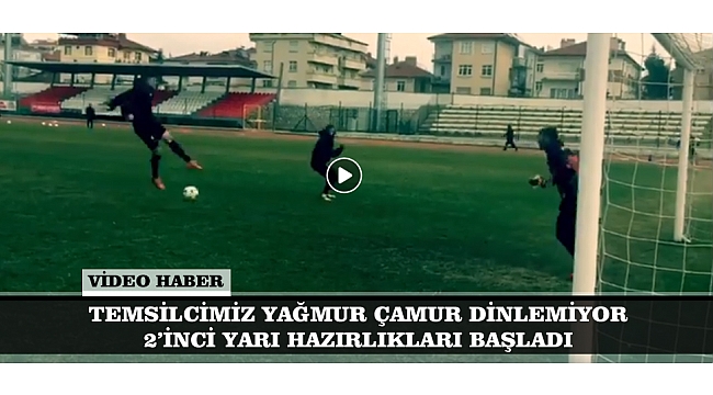 TEMSİLCİMİZ YAĞMUR ÇAMUR DİNLEMİYOR: 2'İNCİ YARI HAZIRLIKLARI BAŞLADI