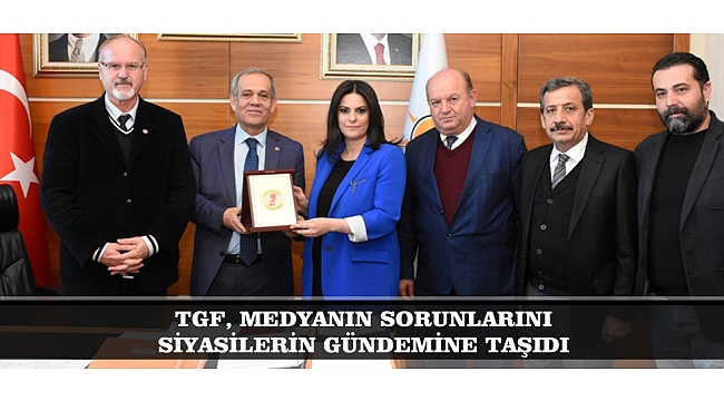 TGF, MEDYANIN SORUNLARINI SİYASİLERİN GÜNDEMİNE TAŞIDI