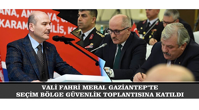 VALİ FAHRİ MERAL GAZİANTEP'TE SEÇİM BÖLGE GÜVENLİK TOPLANTISINA KATILDI