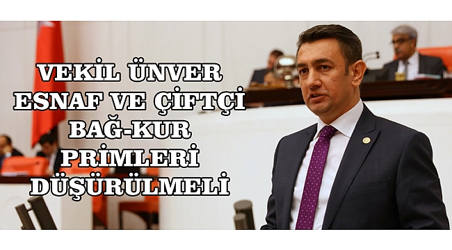 VEKİL ÜNVER ESNAF VE ÇİFTÇİ BAĞ-KUR PRİMLERİ DÜŞÜRÜLMELİ
