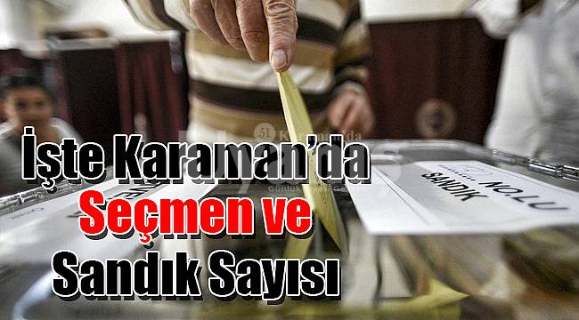 İşte Karaman'da seçmen ve sandık sayısı