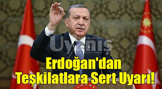 Erdoğan'dan Teşkilatlara Sert Uyarı!