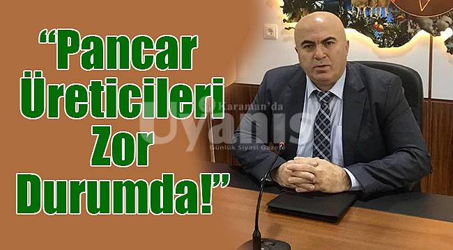 Bayram; “Pancar Üreticileri Zor Durumda!”