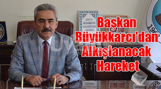 Başkan Büyükkarcı'dan alkışlanacak hareket
