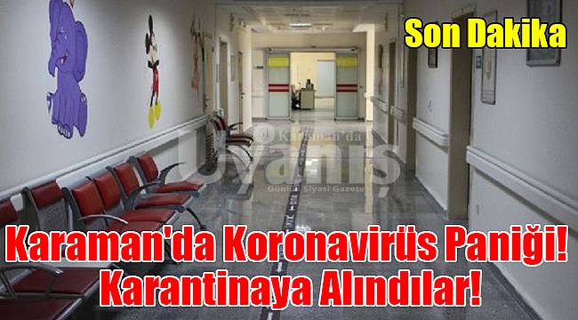 Karaman'da Coronavirüs paniği! karantinaya alındılar!
