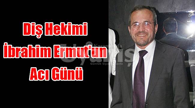Diş Hekimi İbrahim Ermut'un acı günü