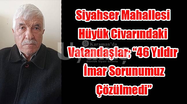 Siyahser Mahallesi hüyük civarındaki vatandaşlar; "46 Yıldır imar sorunumuz çözülmedi"