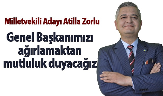 Atilla Zorlu: "Genel Başkanımızı ağırlamaktan mutluluk duyacağız"