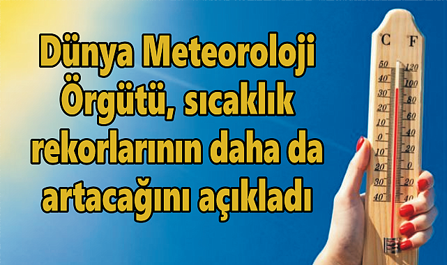 Dünya Meteoroloji Örgütü, sıcaklık rekorlarının daha da artacağını açıkladı
