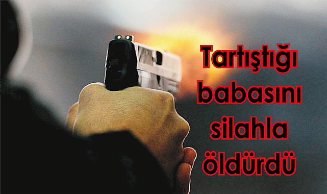 Tartıştığı babasını silahla öldürdü