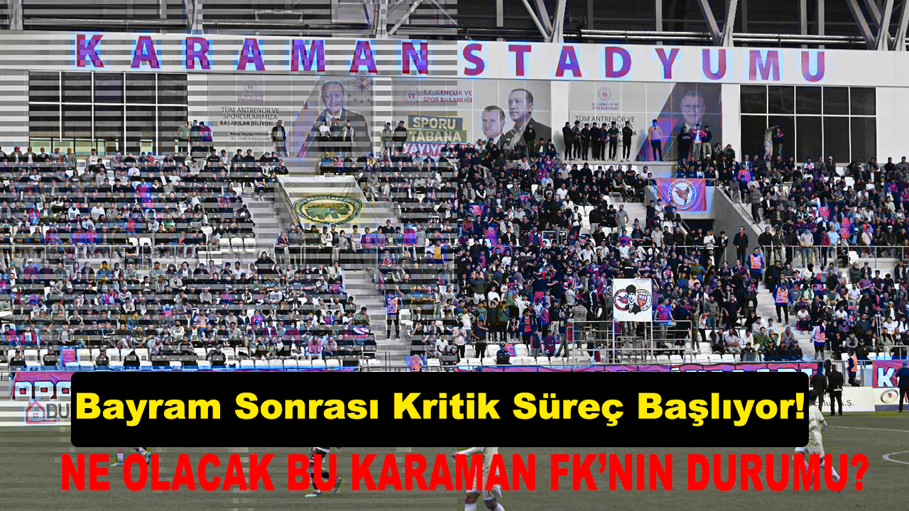 Bayram Sonrası Kritik Süreç Başlıyor!  NE OLACAK BU KARAMAN FK’NIN DURUMU?