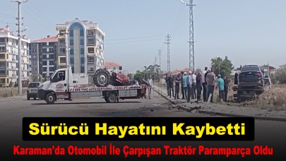 Karaman'da otomobil ile çarpışan traktör paramparça oldu sürücü hayatını kaybetti