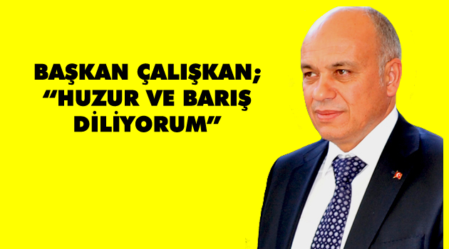 BAŞKAN ÇALIŞKAN; “HUZUR VE BARIŞ DİLİYORUM”