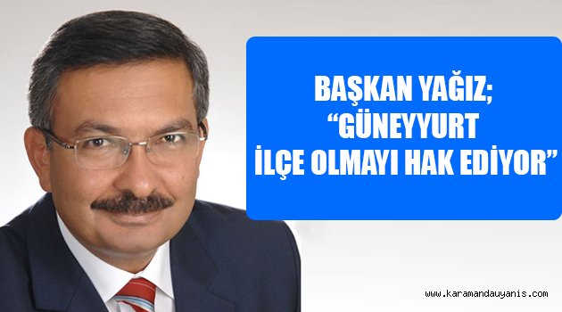 BAŞKAN YAĞIZ; “GÜNEYYURT İLÇE OLMAYI HAK EDİYOR”