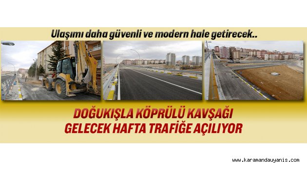DOĞUKIŞLA KÖPRÜLÜ KAVŞAĞI GELECEK HAFTA TRAFİĞE AÇILIYOR