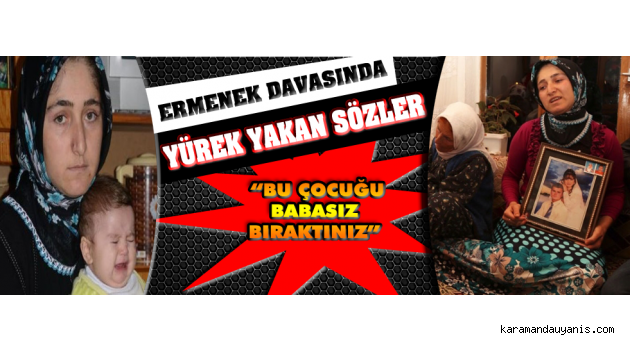ERMENEK DAVASINDA YÜREK YAKAN SÖZLER; “BU ÇOCUĞU BABASIZ BIRAKTINIZ”
