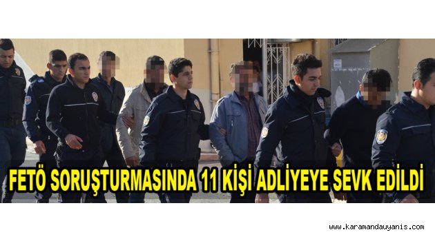 FETÖ SORUŞTURMASINDA 11 KİŞİ ADLİYEYE SEVK EDİLDİ
