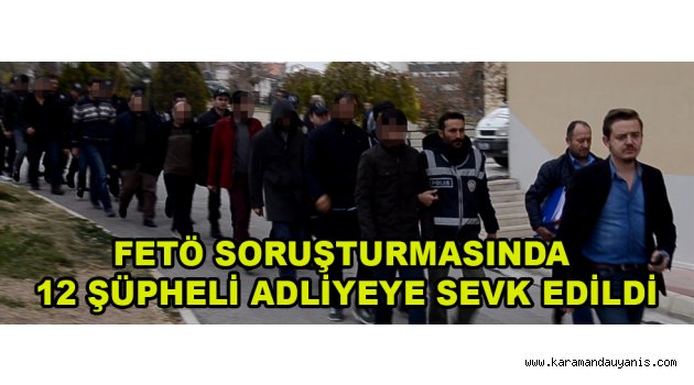 FETÖ SORUŞTURMASINDA 12 ŞÜPHELİ ADLİYEYE SEVK EDİLDİ