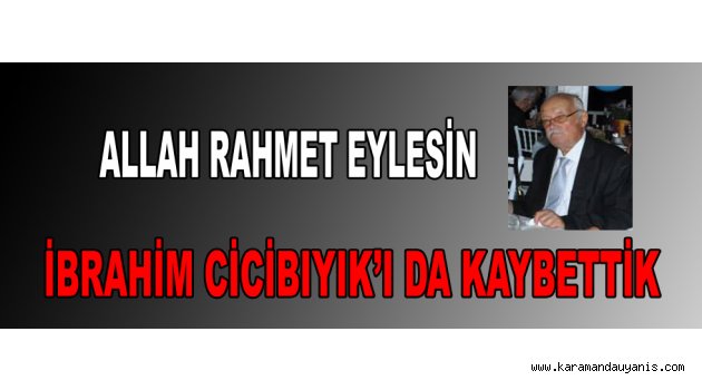 İBRAHİM CİCİBIYIK’I DA KAYBETTİK