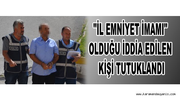 İL EMNİYET İMAMI OLDUĞU İDDİA EDİLEN KİŞİ TUTUKLANDI