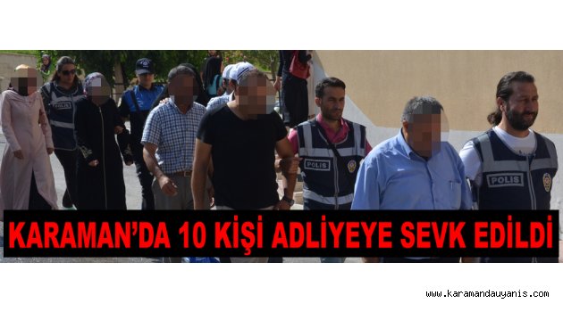 KARAMAN’DA 10 KİŞİ ADLİYEYE SEVK EDİLDİ