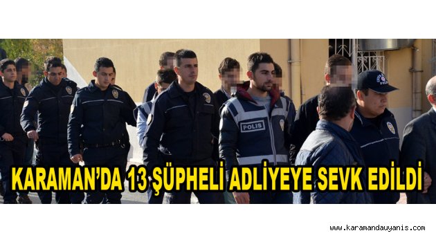 KARAMAN’DA 13 ŞÜPHELİ ADLİYEYE SEVK EDİLDİ