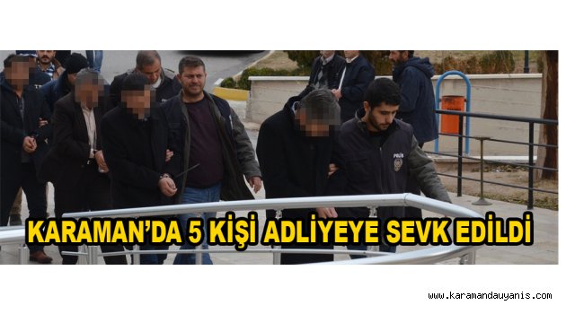 KARAMAN’DA 5 KİŞİ ADLİYEYE SEVK EDİLDİ