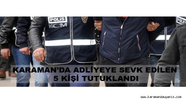 KARAMAN’DA ADLİYEYE SEVK EDİLEN 5 KİŞİ TUTUKLANDI