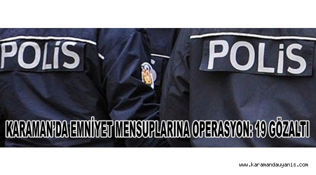 KARAMAN’DA EMNİYET MENSUPLARINA OPERASYON: 19 GÖZALTI