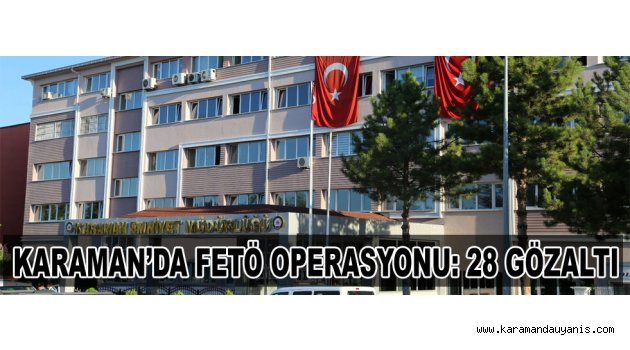 KARAMAN’DA FETÖ OPERASYONU: 28 GÖZALTI