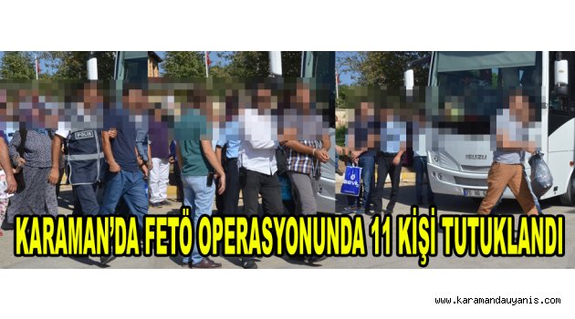 KARAMAN’DA FETÖ OPERASYONUNDA 11 KİŞİ TUTUKLANDI