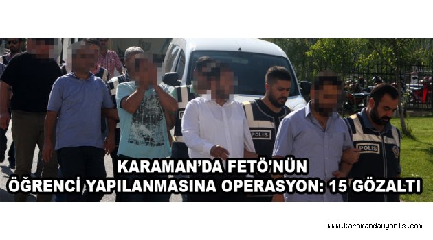 KARAMAN’DA FETÖ'NÜN ÖĞRENCİ YAPILANMASINA OPERASYON: 15 GÖZALTI