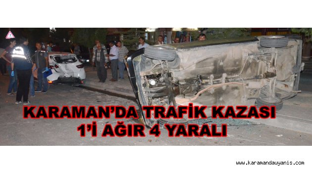 KARAMAN’DA TRAFİK KAZASI: 1’İ AĞIR 4 YARALI