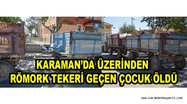 KARAMAN’DA ÜZERİNDEN RÖMORK TEKERİ GEÇEN ÇOCUK ÖLDÜ