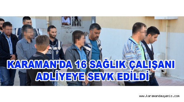 KARAMAN'DA 16 SAĞLIK ÇALIŞANI ADLİYEYE SEVK EDİLDİ