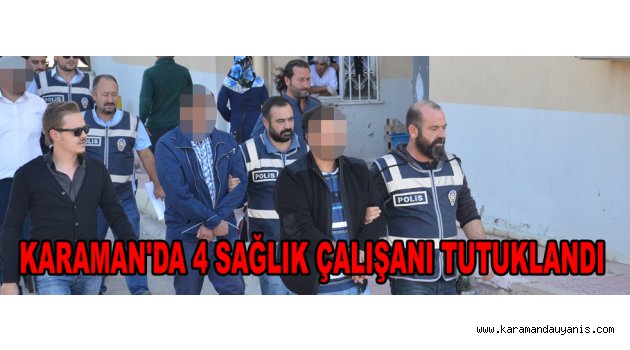 KARAMAN'DA 4 SAĞLIK ÇALIŞANI TUTUKLANDI