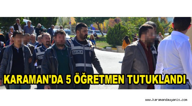 KARAMAN'DA 5 ÖĞRETMEN TUTUKLANDI