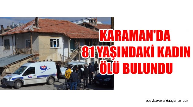 KARAMAN'DA 81 YAŞINDAKİ KADIN ÖLÜ BULUNDU