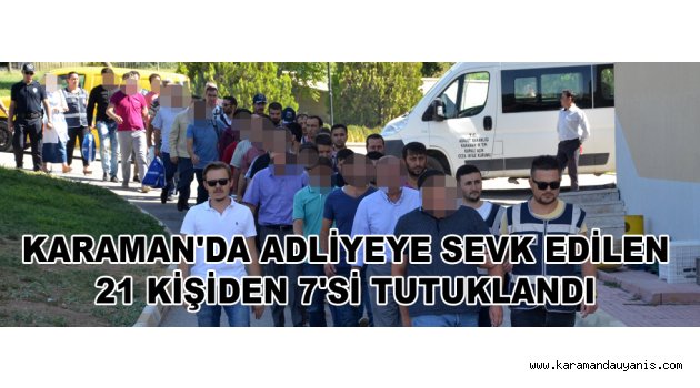 KARAMAN'DA ADLİYEYE SEVK EDİLEN 21 KİŞİDEN 7'Sİ TUTUKLANDI