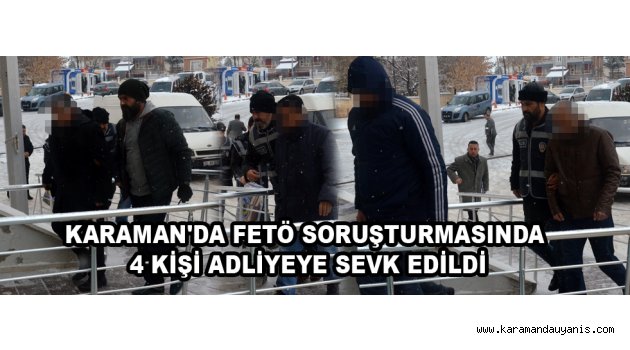 KARAMAN'DA FETÖ SORUŞTURMASINDA 4 KİŞİ ADLİYEYE SEVK EDİLDİ
