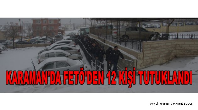 KARAMAN'DA FETÖ'DEN 12 KİŞİ TUTUKLANDI