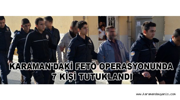 KARAMAN'DAKİ FETÖ OPERASYONUNDA 7 KİŞİ TUTUKLANDI
