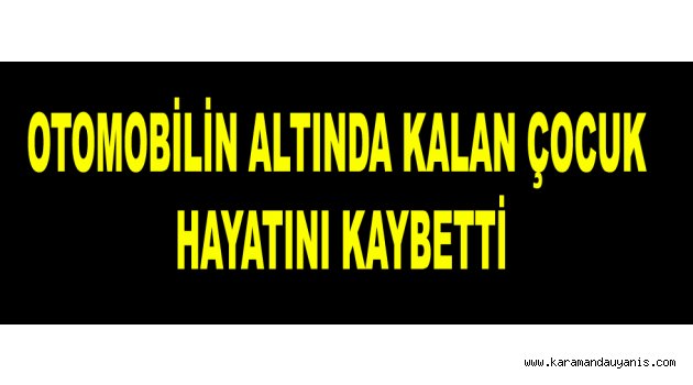 OTOMOBİLİN ALTINDA KALAN ÇOCUK HAYATINI KAYBETTİ