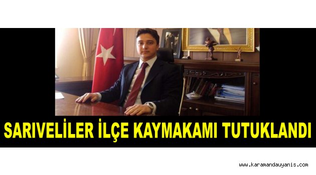 SARIVELİLER İLÇE KAYMAKAMI TUTUKLANDI